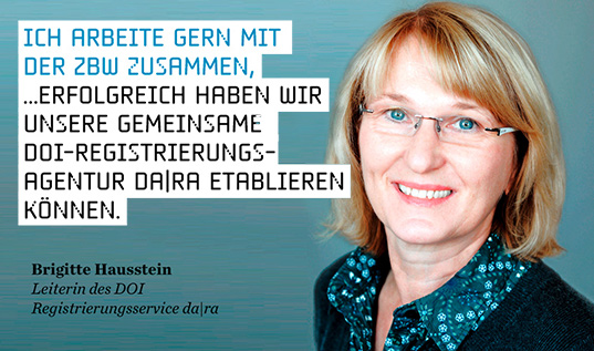 Ich arbeite gern mit der ZBW zusammen, ... erfolgreich haben wir unsere gemeinsame DOI-Registrierungs-Agentur DA|RA etablieren können. (Brigitte Hausstein, Leiterin des DOI-Registrierungsservice DA|RA)
